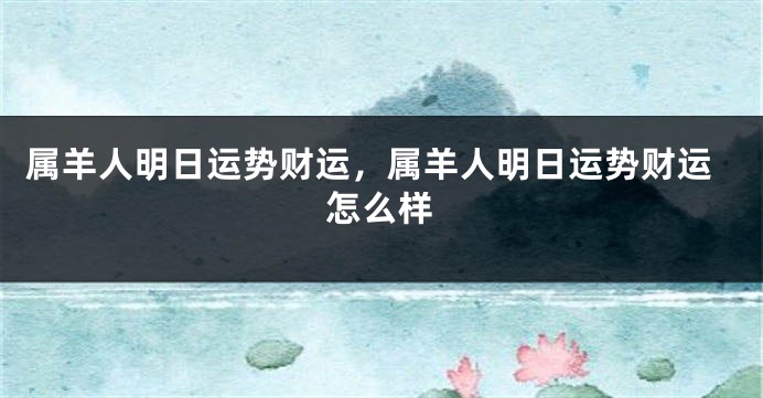 属羊人明日运势财运，属羊人明日运势财运怎么样