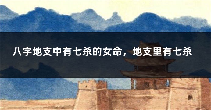 八字地支中有七杀的女命,地支里有七杀