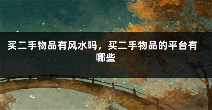 买二手物品有风水吗,买二手物品的平台有哪些