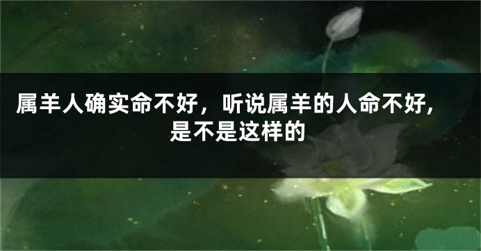 属羊人确实命不好，听说属羊的人命不好,是不是这样的