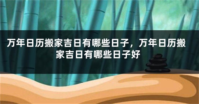万年日历搬家吉日有哪些日子,万年日历搬家吉日有哪些日子好