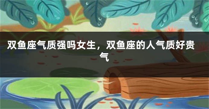 双鱼座气质强吗女生，双鱼座的人气质好贵气