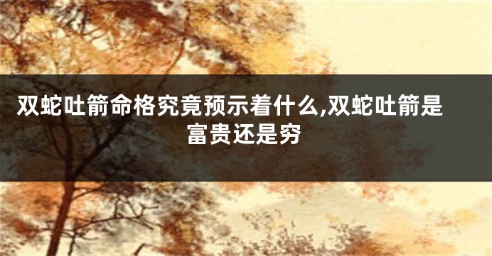 双蛇吐箭命格究竟预示着什么,双蛇吐箭是富贵还是穷