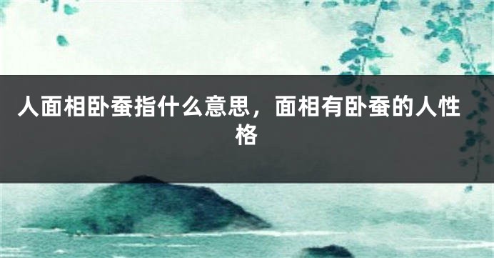 人面相卧蚕指什么意思,面相有卧蚕的人性格
