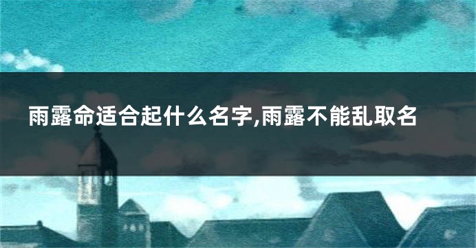 雨露命适合起什么名字,雨露不能乱取名