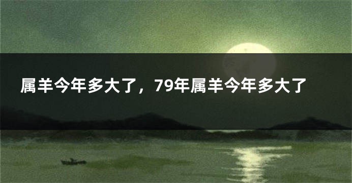 属羊今年多大了，79年属羊今年多大了