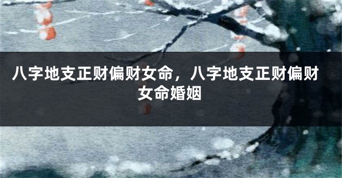 八字地支正财偏财女命,八字地支正财偏财女命婚姻