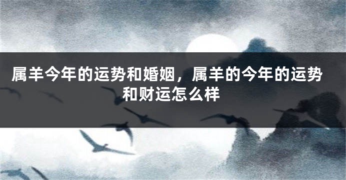 属羊今年的运势和婚姻，属羊的今年的运势和财运怎么样