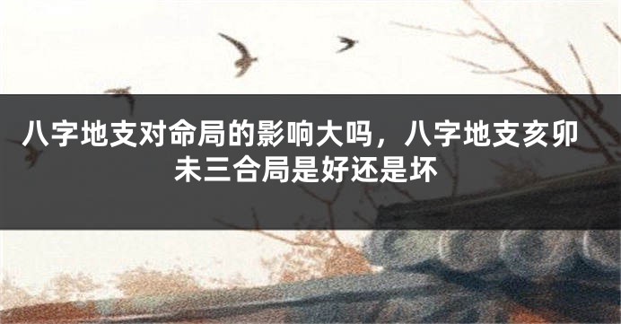 八字地支对命局的影响大吗，八字地支亥卯未三合局是好还是坏