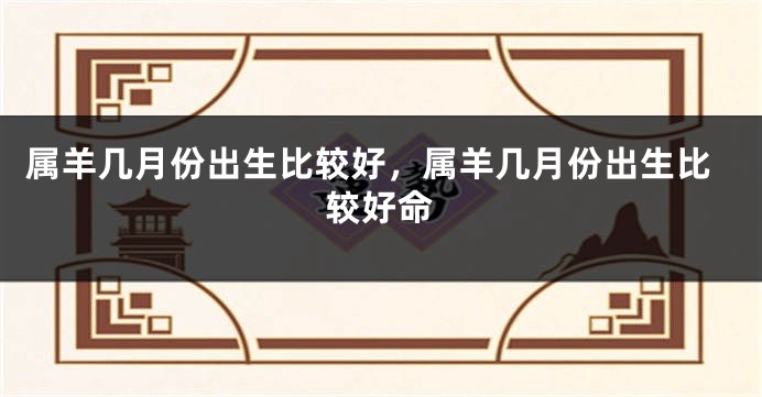 属羊几月份出生比较好,属羊几月份出生比较好命