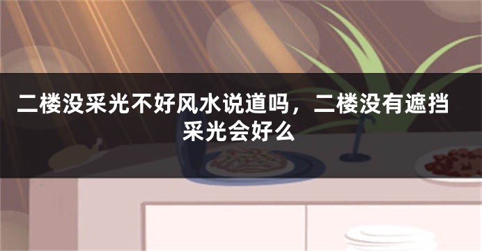 二楼没采光不好风水说道吗,二楼没有遮挡采光会好么