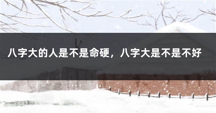 八字大的人是不是命硬,八字大是不是不好