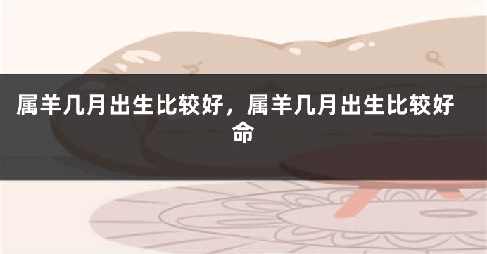属羊几月出生比较好，属羊几月出生比较好命