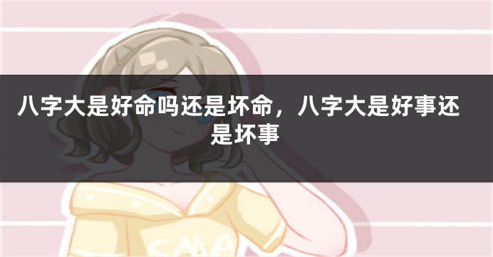 八字大是好命吗还是坏命，八字大是好事还是坏事