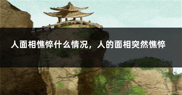 人面相憔悴什么情况,人的面相突然憔悴