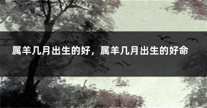 属羊几月出生的好，属羊几月出生的好命