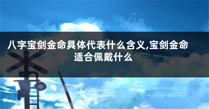 八字宝剑金命具体代表什么含义,宝剑金命适合佩戴什么