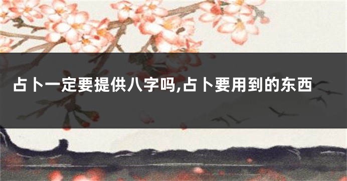 占卜一定要提供八字吗,占卜要用到的东西