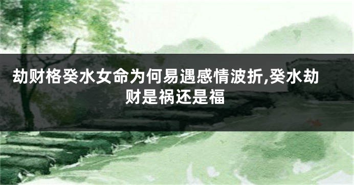 劫财格癸水女命为何易遇感情波折,癸水劫财是祸还是福