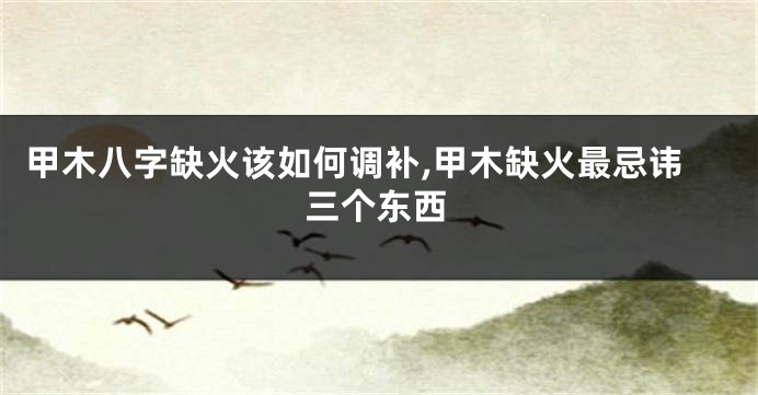 甲木八字缺火该如何调补,甲木缺火最忌讳三个东西