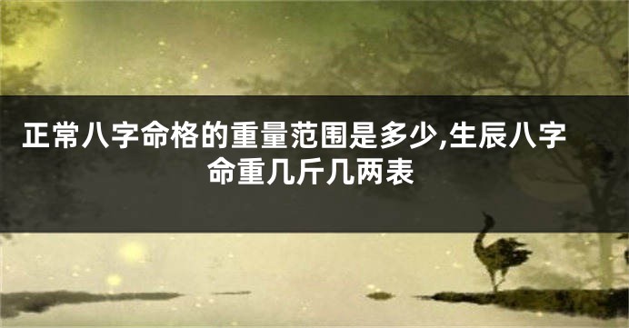 正常八字命格的重量范围是多少,生辰八字命重几斤几两表