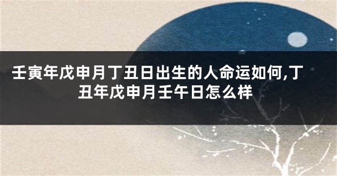 壬寅年戊申月丁丑日出生的人命运如何,丁丑年戊申月壬午日怎么样