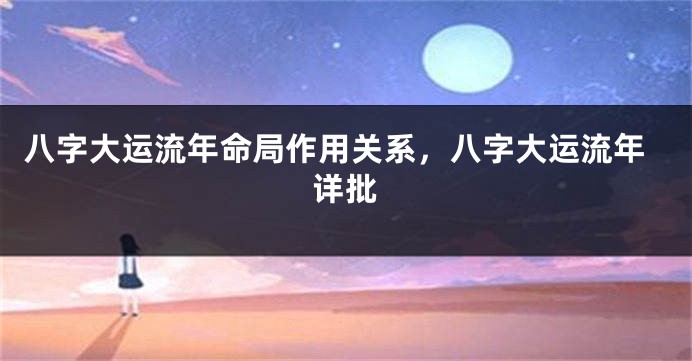 八字大运流年命局作用关系,八字大运流年详批