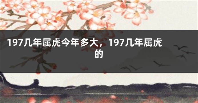 197几年属虎今年多大，197几年属虎的