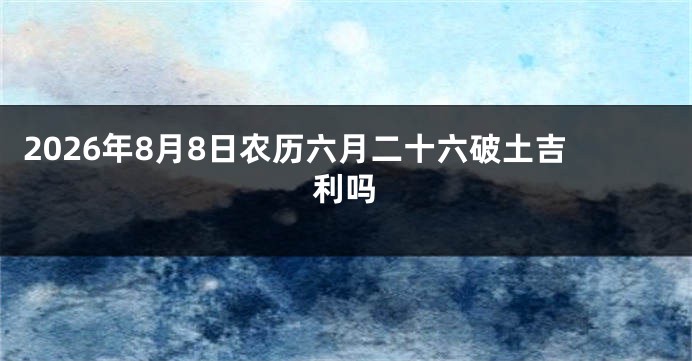 2026年8月8日农历六月二十六破土吉利吗