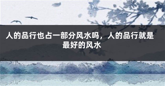 人的品行也占一部分风水吗，人的品行就是最好的风水