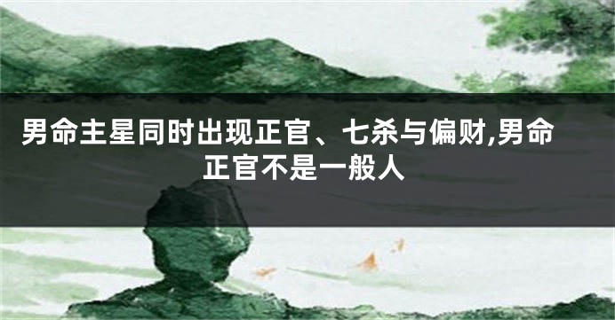 男命主星同时出现正官、七杀与偏财,男命正官不是一般人
