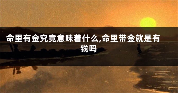 命里有金究竟意味着什么,命里带金就是有钱吗