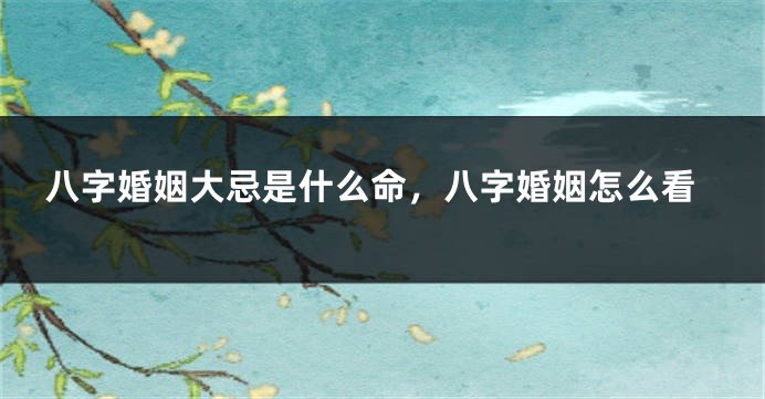 八字婚姻大忌是什么命，八字婚姻怎么看
