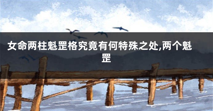 女命两柱魁罡格究竟有何特殊之处,两个魁罡