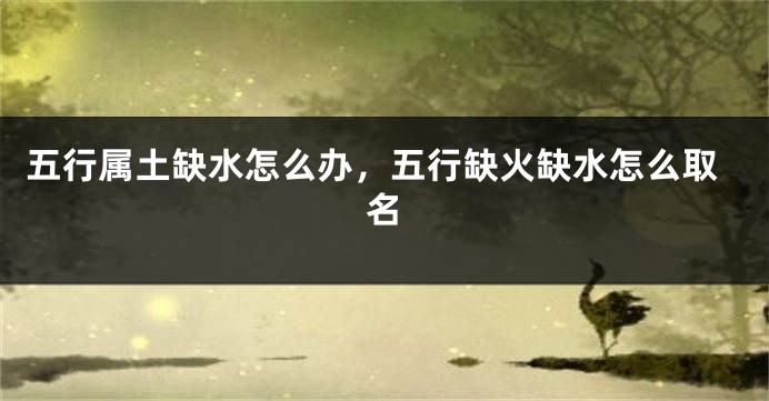 五行属土缺水怎么办，五行缺火缺水怎么取名