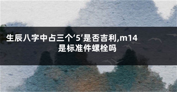 生辰八字中占三个‘5’是否吉利,m14是标准件螺栓吗