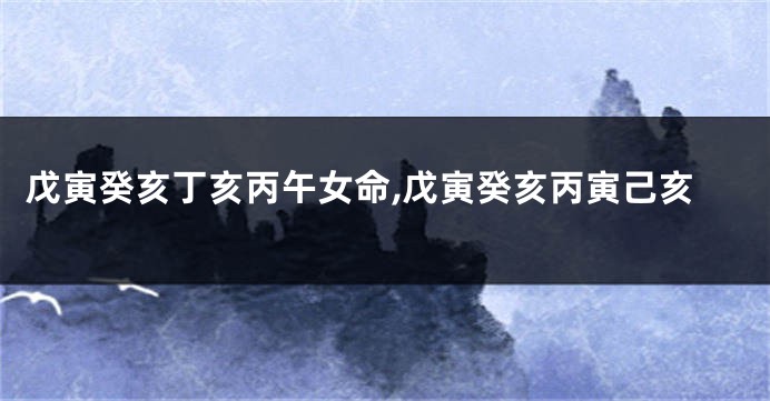 戊寅癸亥丁亥丙午女命,戊寅癸亥丙寅己亥