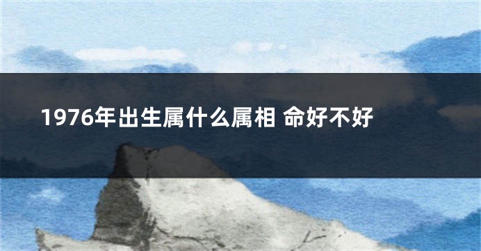 1976年出生属什么属相 命好不好