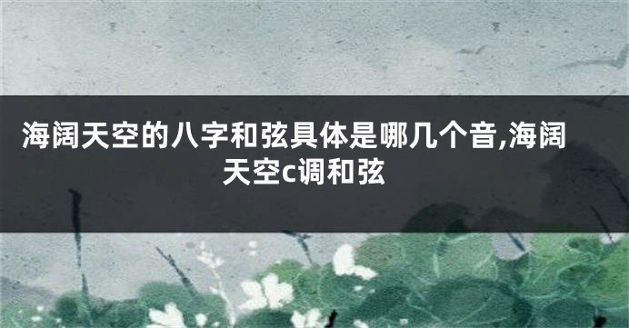 海阔天空的八字和弦具体是哪几个音,海阔天空c调和弦