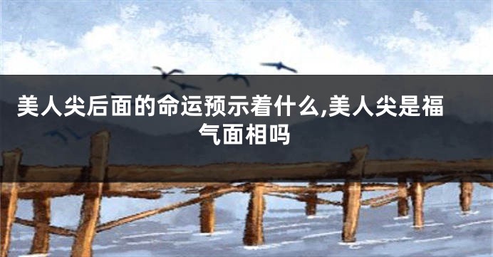美人尖后面的命运预示着什么,美人尖是福气面相吗