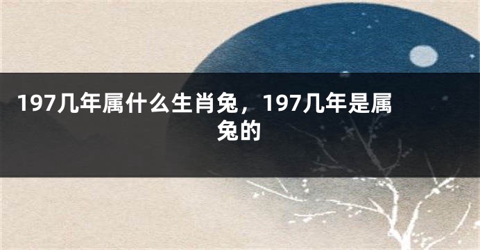 197几年属什么生肖兔，197几年是属兔的