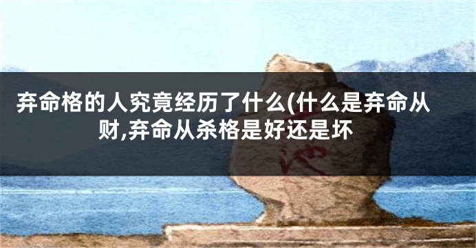 弃命格的人究竟经历了什么(什么是弃命从财,弃命从杀格是好还是坏