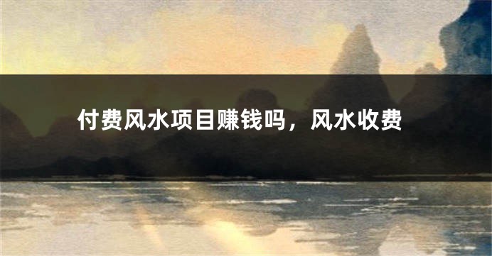 付费风水项目赚钱吗，风水收费