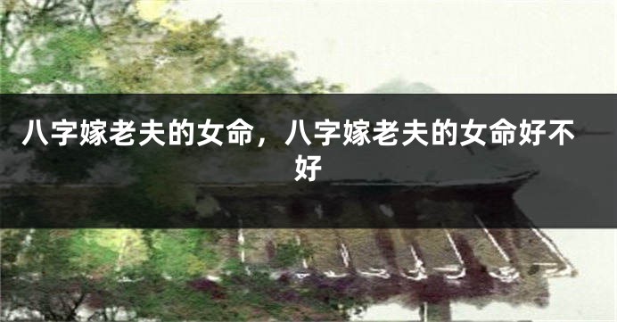 八字嫁老夫的女命，八字嫁老夫的女命好不好