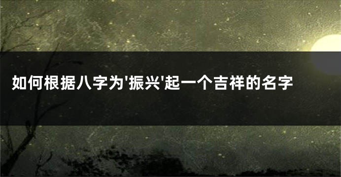 如何根据八字为'振兴'起一个吉祥的名字