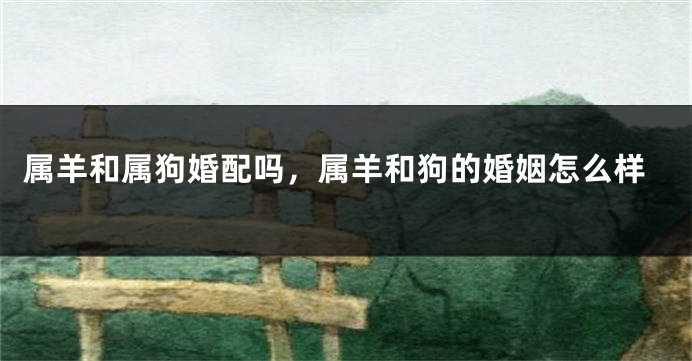 属羊和属狗婚配吗，属羊和狗的婚姻怎么样