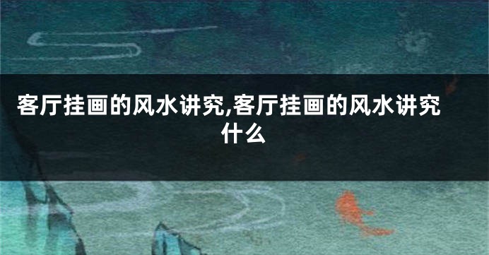 客厅挂画的风水讲究,客厅挂画的风水讲究什么