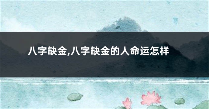 八字缺金,八字缺金的人命运怎样