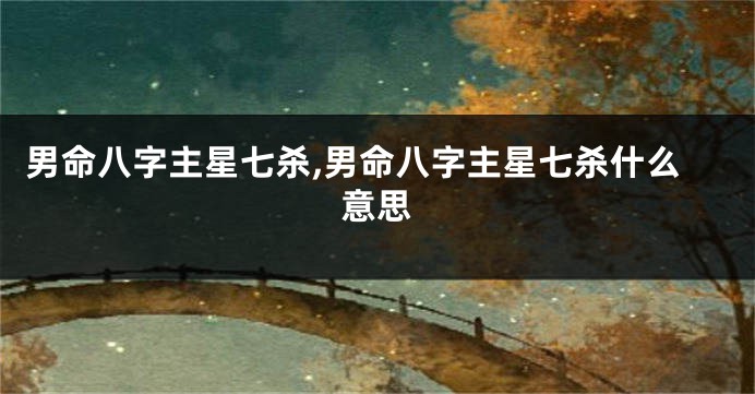 男命八字主星七杀,男命八字主星七杀什么意思