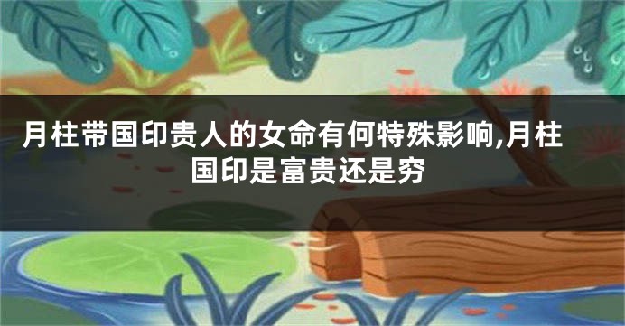 月柱带国印贵人的女命有何特殊影响,月柱国印是富贵还是穷